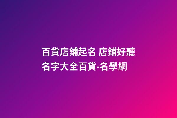 百貨店鋪起名 店鋪好聽名字大全百貨-名學網-第1張-店鋪起名-玄機派